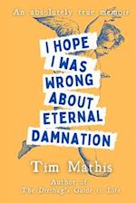 I Hope I Was Wrong About Eternal Damnation: An Absolutely True Memoir 