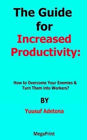 The Guide for Increased Productivity How to Overcome Your Enemies & Turn Them into Workers?