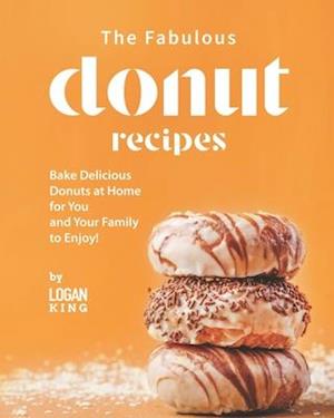 The Fabulous Donut Recipes: Bake Delicious Donuts at Home for You and Your Family to Enjoy!