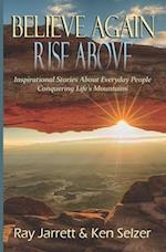 Believe Again Rise Above: Inspirational Stories About Everyday People Conquering Life's Mountains 