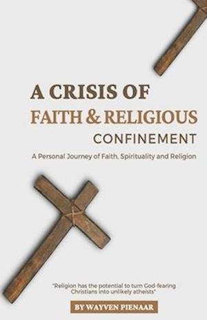 A Crisis of Faith & Religious Confinement: A Personal Journey of Faith, Spirituality and Religion