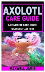 AXOLOTL CARE GUIDE: A COMPLETE CARE GUIDE TO AXOLOTL AS PETS 