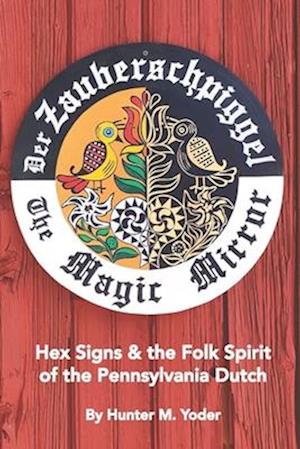 Der Zauberschpiggel, The Magic Mirror : Hex Signs and the Folk Spirit of the Pennsylvania Dutch