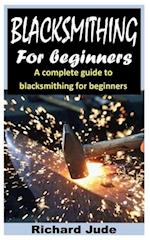 BLACKSMITHING FOR BEGINNERS: A COMPLETE GUIDE TO BLACKSMITHING FOR BEGINNERS 