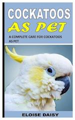 COCKATOOS AS PET: A COMPLETE CARE FOR COCKATOOS AS PET 