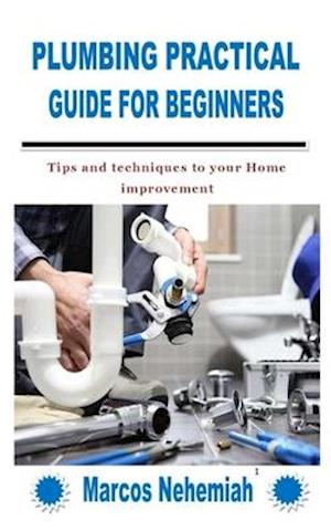 PLUMBING PRACTICAL GUIDE FOR BEGINNERS: Tips and techniques to your Home improvement