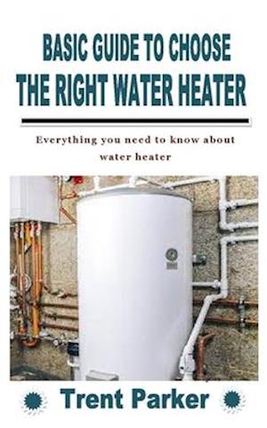 BASIC GUIDE TO CHOOSE THE RIGHT WATER HEATER: Everything you need to know about water heater