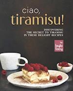 Ciao, Tiramisu!: Discovering the Secret to Tiramisu in 25 Recipes 