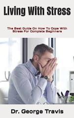Living With Stress : The Best Guide On How To Cope With Stress For Complete Beginners 