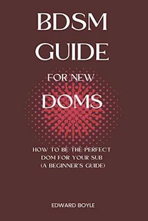 BDSM Guide For New Doms: How To Be The Perfect Dom For Your Sub (A Beginner's Guide)