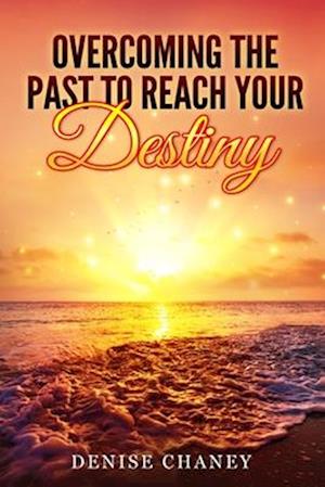 Overcoming The Past To Reach Your Destiny