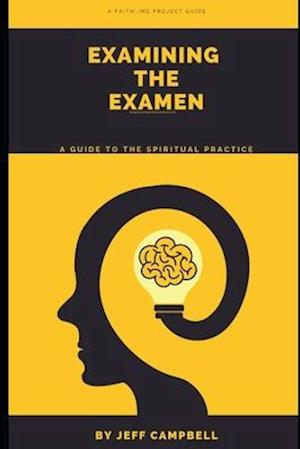 Examining the Examen: A Guide to the Spiritual Practice