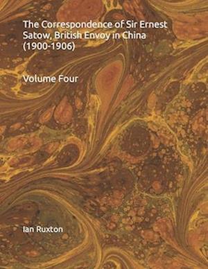 The Correspondence of Sir Ernest Satow, British Envoy in China (1900-1906): Volume Four