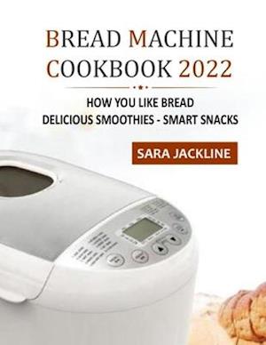 Bread Machine Cookbook 2022: How You Like Bread: Delicious Smoothies - Smart Snacks