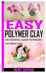EASY POLYMER CLAY: AN ESSENTIAL GUIDE TO MAKING POLYMER CLAY 