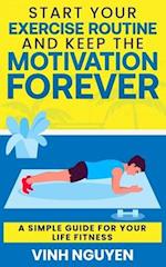 Start Your Exercise Routine and Keep the Motivation Forever: A Simple Guide for Your Life Fitness 