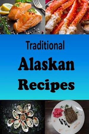 Traditional Alaskan Recipes: Delicious Recipes from the State of Alaska