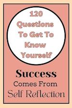 Get To Know Yourself: 120 Questions: Success Comes From Self Reflection 