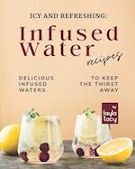 Icy and Refreshing: Infused Water Recipes: Delicious Infused Waters to Keep the Thirst Away 