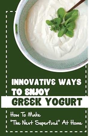 Innovative Ways To Enjoy Greek Yogurt