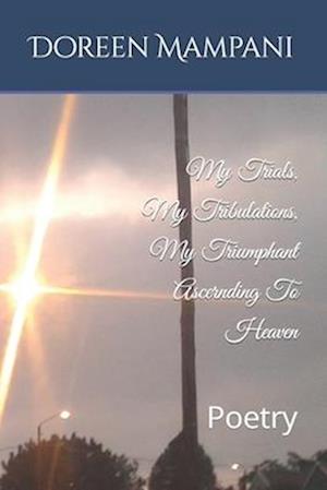 My Trials, My Tribulations, My Triumphant Ascernding To Heaven: Poetry