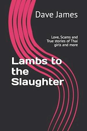 Lambs to the Slaughter: Love, Scams and True stories of Thai girls and more