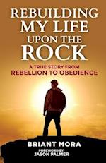 Rebuilding My Life Upon The Rock: A True Story From Rebellion To Obedience 