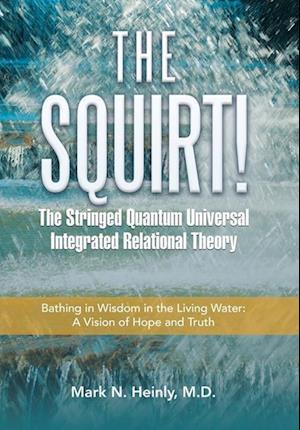 The Squirt! the Stringed Quantum Universal Integrated Relational Theory: Bathing in Wisdom in the Living Water: a 2020 Vision of Hope and Truth