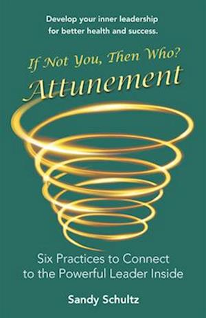 Attunement: Six Practices to Connecting to the Powerful Leader Inside: If Not You, Then Who?