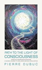 PATH TO THE LIGHT OF CONSCIOUSNESS: SPIRITUAL REGRESSION SESSIONS A GUIDED JOURNEY TO WELLNESS AND SELF-REALIZATION 