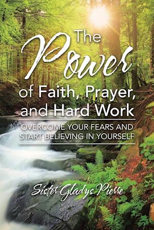 The Power of Faith, Prayer, and Hard Work: Overcome your fears and start believing in yourself