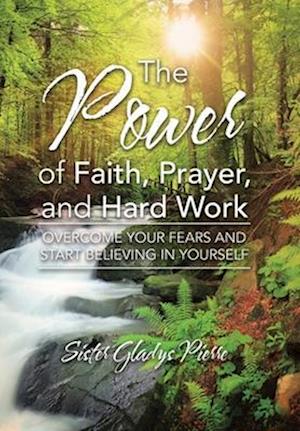 The Power of Faith, Prayer, and Hard Work: Overcome your fears and start believing in yourself