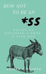 How Not to Be an *SS: Essays on Becoming a Good & Safe Man 