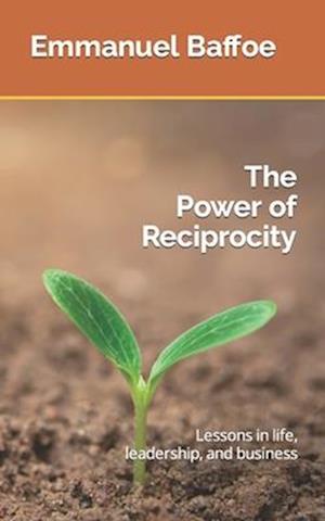 The Power of Reciprocity: Lessons in life, leadership, and business