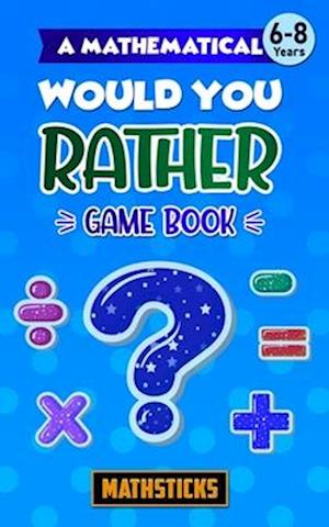 A Mathematical Would You Rather Game Book, Key Stage 1 : 150 Maths Questions for Ages 6-8