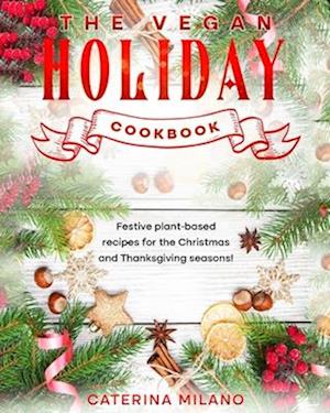 The Vegan Holiday Cookbook: Festive plant-based recipes for the Christmas and Thanksgiving seasons!