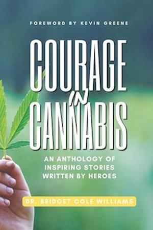 Courage In Cannabis: An Anthology Of Inspiring Stories Written By Heroes