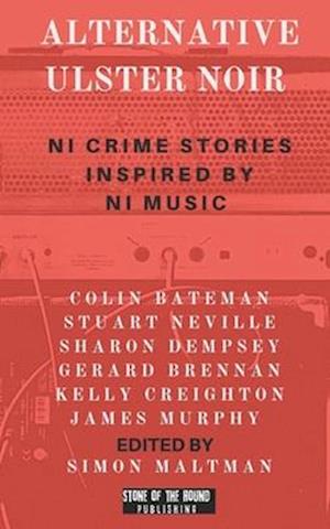 Alternative Ulster Noir : Northern Irish Crime Stories Inspired by Northern Irish Music