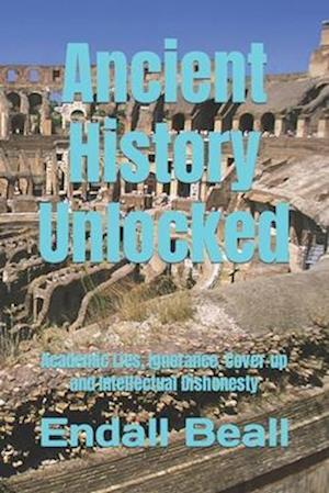 Ancient History Unlocked: Academic Lies, Ignorance, Cover-up and Intellectual Dishonesty