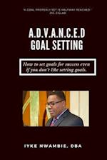 A.D.V.A.N.C.E.D GOAL SETTING: How to set goals for success even if you don't like setting goals. 