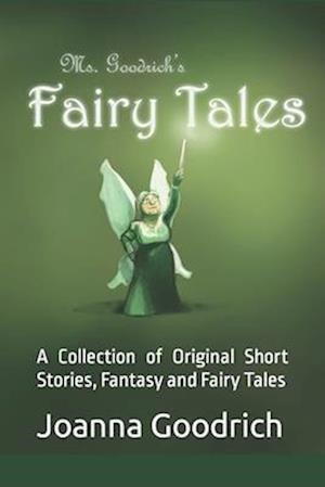 Ms. Goodrich's Fairy Tales: A Collection of Original Short Stories, Fantasy and Fairy Tales