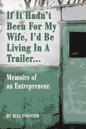 If It Hadn't Been For My Wife, I'd Be Living In A Trailer: Memoirs of an Entrepreneur