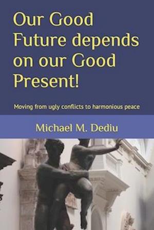 Our Good Future depends on our Good Present!: Moving from ugly conflicts to harmonious peace