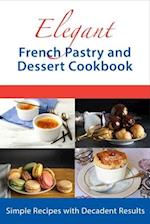 Elegant French Pastry and Dessert Cookbook: Simple Recipes with Decadent Results 