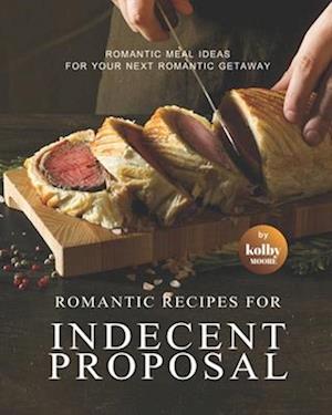 Romantic Recipes for Indecent Proposal: Romantic Meal Ideas for Your Next Romantic Getaway