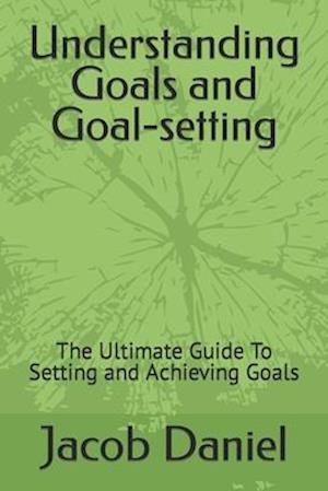 Understanding Goals and Goal-setting: The Ultimate Guide To Setting and Achieving Goals