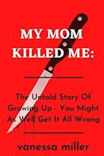 My Mother Killed Me:: The Untold Story Of Growing Up - You Might As Well Get It All Wrong 