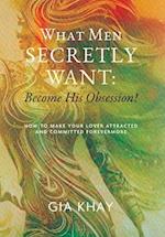 What Men Secretly Want: Become His Obsession!: How to Make Your Lover Attracted and Committed Forevermore 