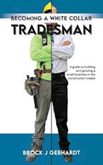 Becoming a White Collar Tradesman: A Guide to Building and Growing a Small Business in the Construction Trades 