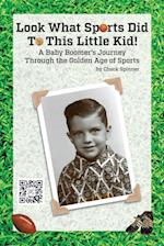 Look What Sports Did To This Little Kid!: A Baby Boomer's Journey Through the Golden Age of Sports 